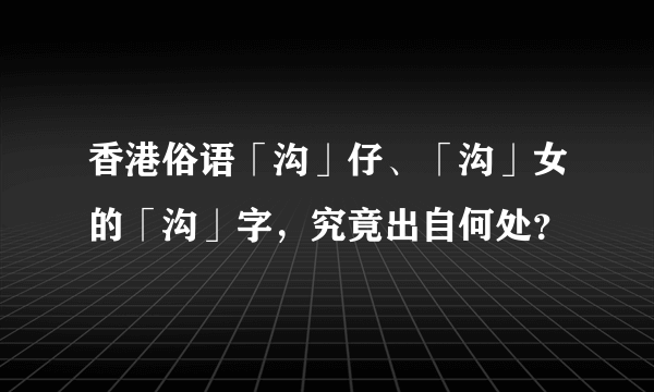 香港俗语「沟」仔、「沟」女的「沟」字，究竟出自何处？