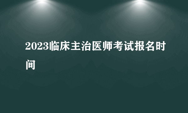 2023临床主治医师考试报名时间