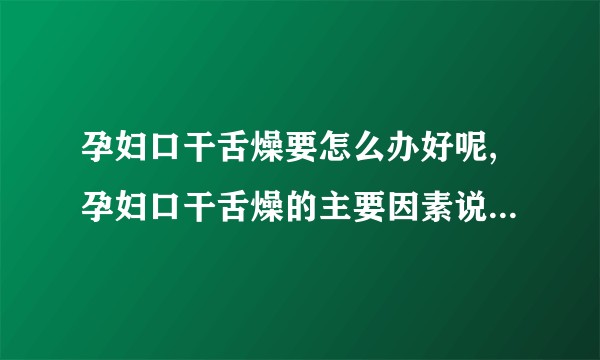 孕妇口干舌燥要怎么办好呢,孕妇口干舌燥的主要因素说明,孕妇口干舌燥多吃哪些食物好呢