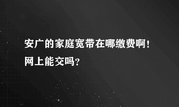 安广的家庭宽带在哪缴费啊！网上能交吗？