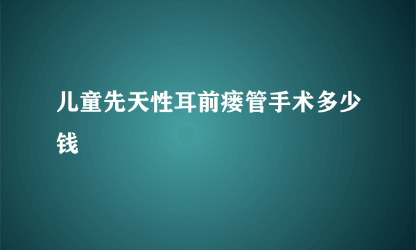 儿童先天性耳前瘘管手术多少钱