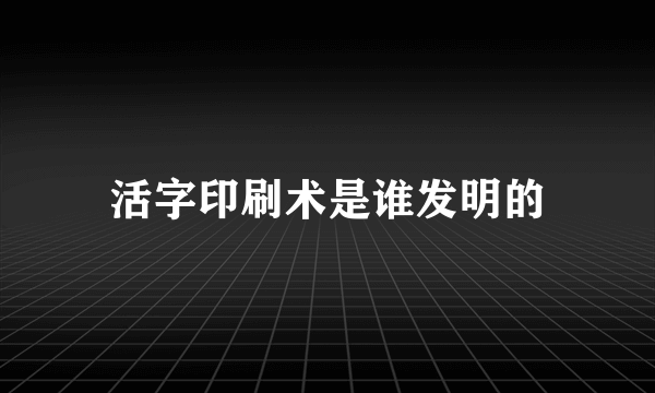 活字印刷术是谁发明的