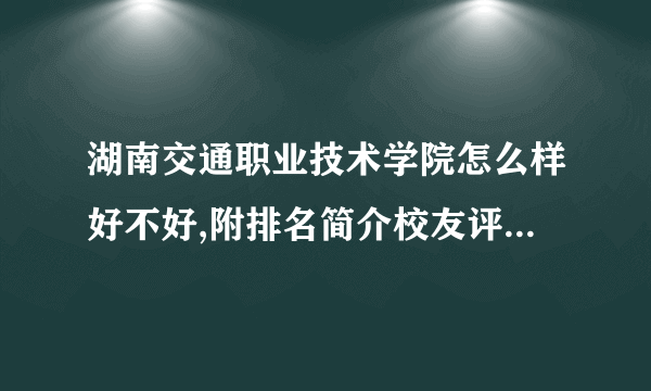 湖南交通职业技术学院怎么样好不好,附排名简介校友评价(10条)