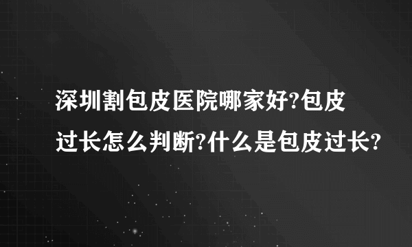 深圳割包皮医院哪家好?包皮过长怎么判断?什么是包皮过长?