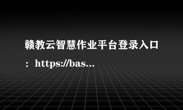 赣教云智慧作业平台登录入口：https://basic.jxeduyun.com/homeIndex