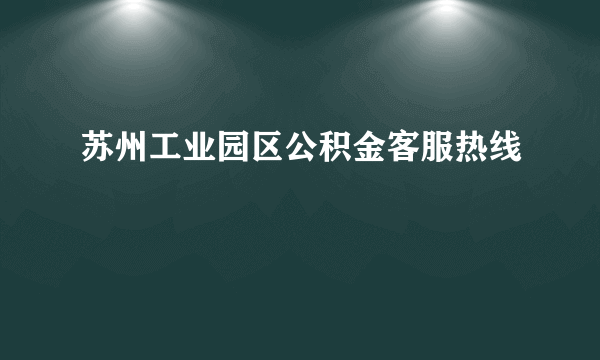 苏州工业园区公积金客服热线