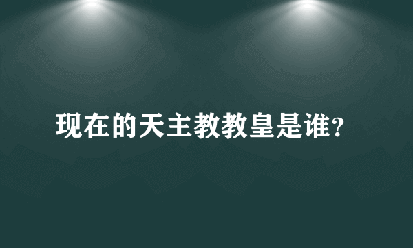 现在的天主教教皇是谁？