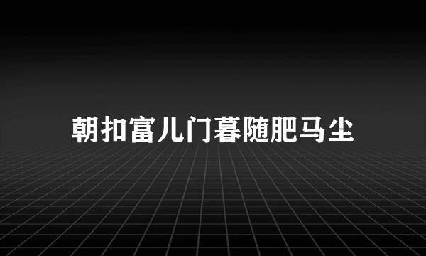 朝扣富儿门暮随肥马尘