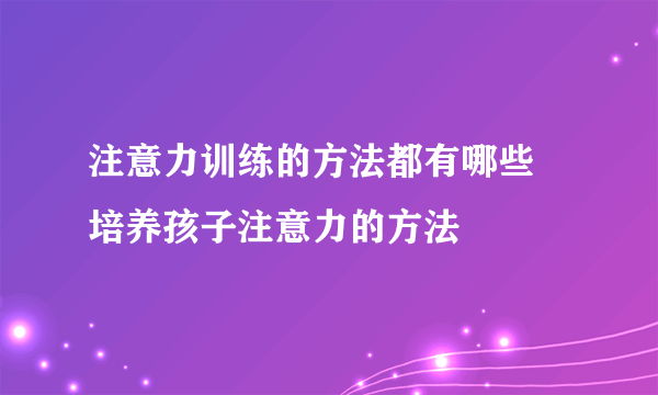 注意力训练的方法都有哪些 培养孩子注意力的方法