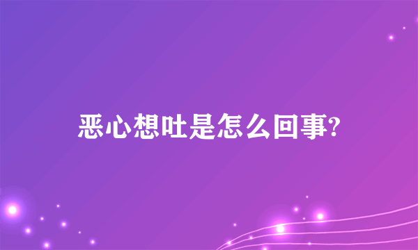 恶心想吐是怎么回事?