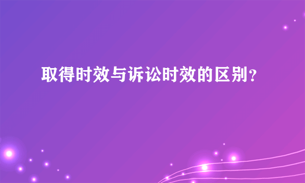 取得时效与诉讼时效的区别？