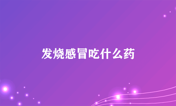 发烧感冒吃什么药