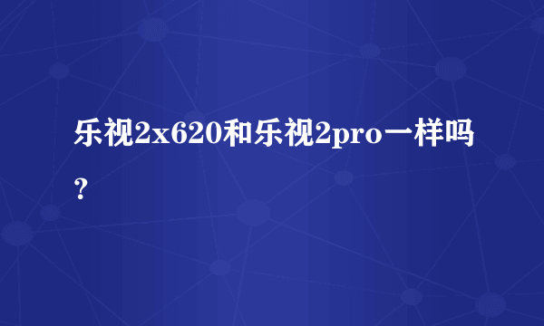 乐视2x620和乐视2pro一样吗？