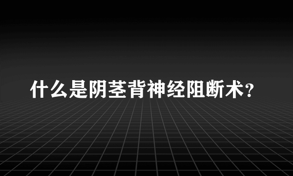 什么是阴茎背神经阻断术？