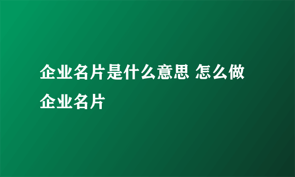 企业名片是什么意思 怎么做企业名片