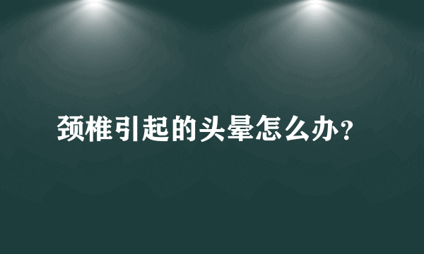 颈椎引起的头晕怎么办？