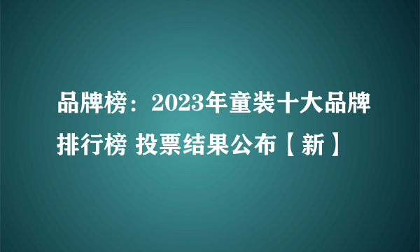 品牌榜：2023年童装十大品牌排行榜 投票结果公布【新】