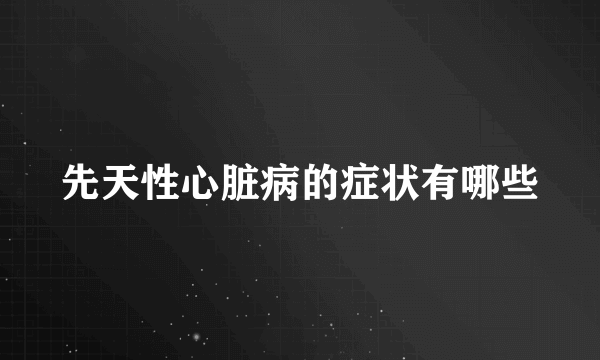 先天性心脏病的症状有哪些