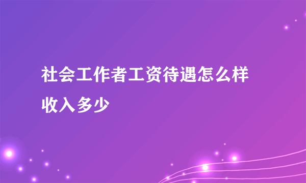 社会工作者工资待遇怎么样 收入多少