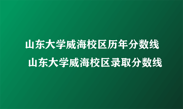 山东大学威海校区历年分数线 山东大学威海校区录取分数线