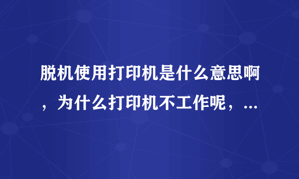 脱机使用打印机是什么意思啊，为什么打印机不工作呢，求解，急用！打印机是HPLaserjet1018的？