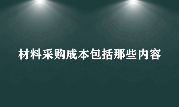 材料采购成本包括那些内容