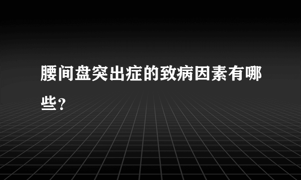 腰间盘突出症的致病因素有哪些？