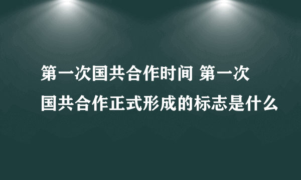 第一次国共合作时间 第一次国共合作正式形成的标志是什么