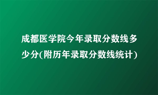 成都医学院今年录取分数线多少分(附历年录取分数线统计)