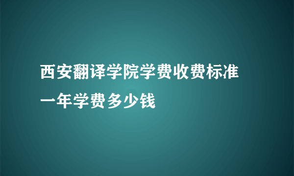 西安翻译学院学费收费标准 一年学费多少钱