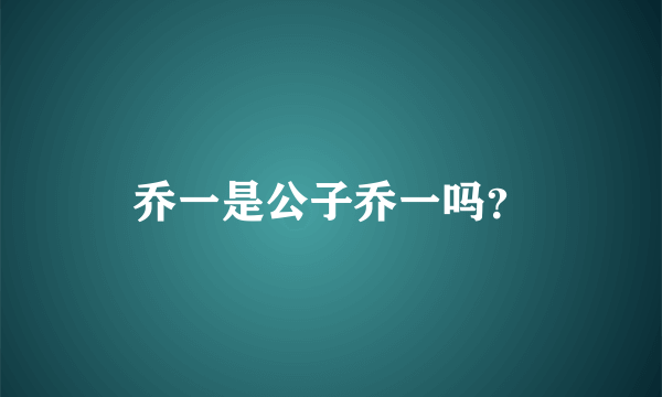 乔一是公子乔一吗？