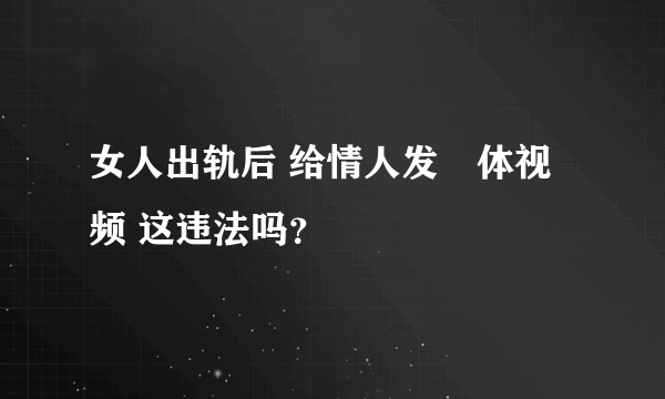 女人出轨后 给情人发祼体视频 这违法吗？