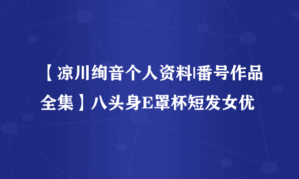 【凉川绚音个人资料|番号作品全集】八头身E罩杯短发女优