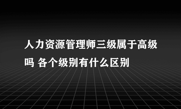 人力资源管理师三级属于高级吗 各个级别有什么区别