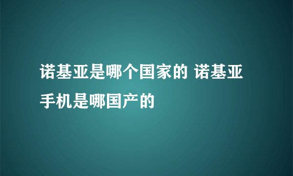 诺基亚是哪个国家的 诺基亚手机是哪国产的