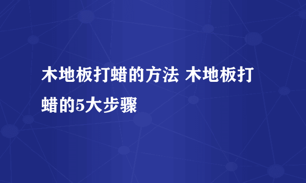 木地板打蜡的方法 木地板打蜡的5大步骤