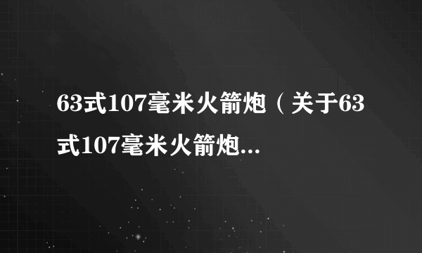 63式107毫米火箭炮（关于63式107毫米火箭炮的简介）