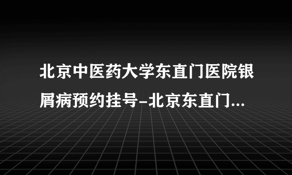 北京中医药大学东直门医院银屑病预约挂号-北京东直门医院治疗银屑病