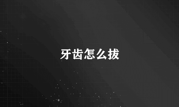 牙齿怎么拔