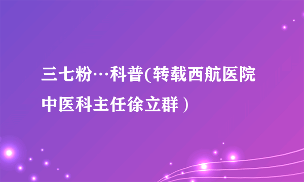 三七粉…科普(转载西航医院中医科主任徐立群）