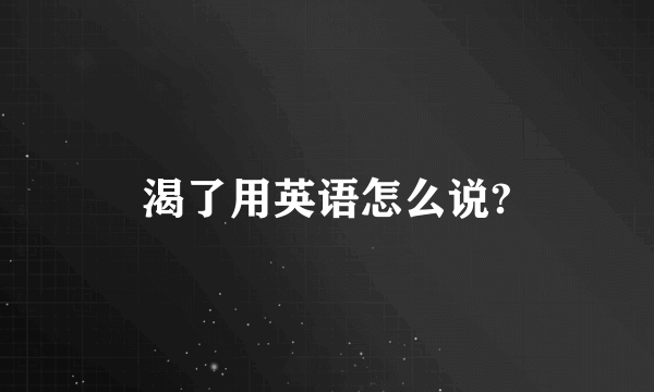 渴了用英语怎么说?