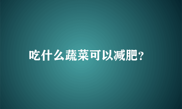 吃什么蔬菜可以减肥？ 