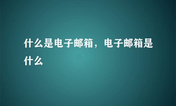 什么是电子邮箱，电子邮箱是什么