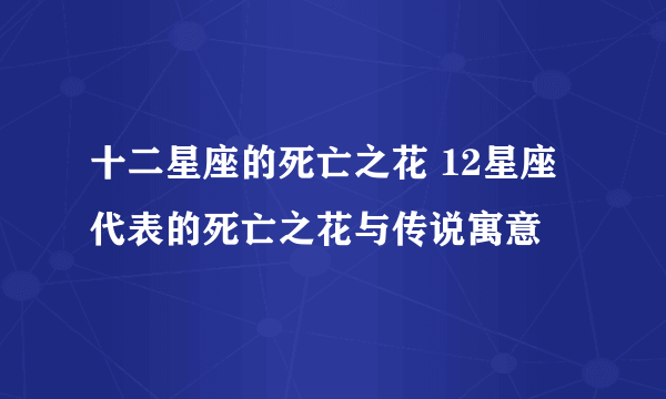 十二星座的死亡之花 12星座代表的死亡之花与传说寓意