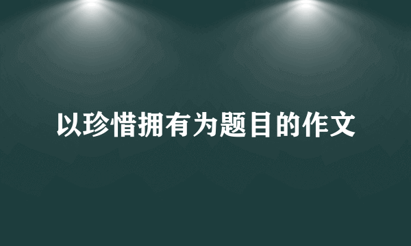 以珍惜拥有为题目的作文