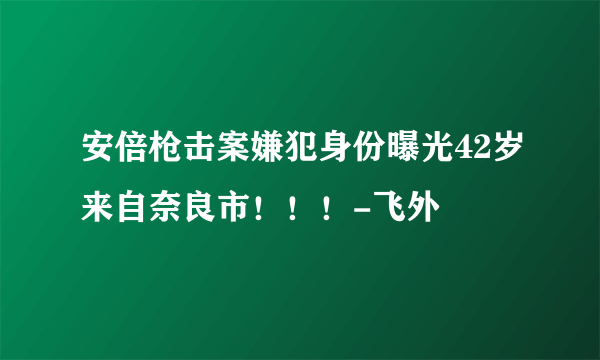 安倍枪击案嫌犯身份曝光42岁来自奈良市！！！-飞外