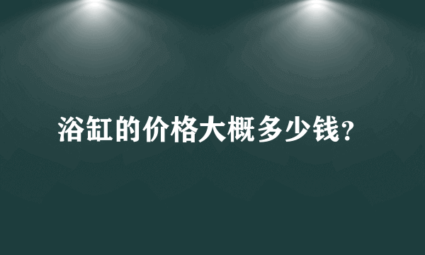 浴缸的价格大概多少钱？