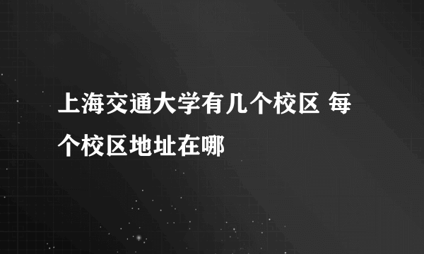 上海交通大学有几个校区 每个校区地址在哪