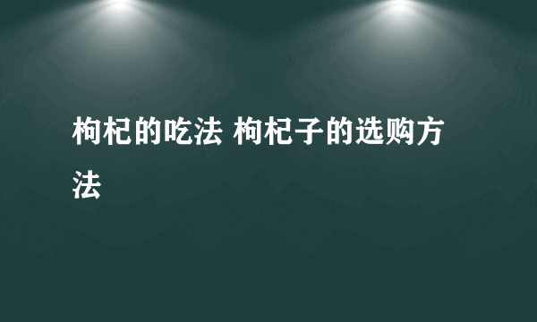 枸杞的吃法 枸杞子的选购方法