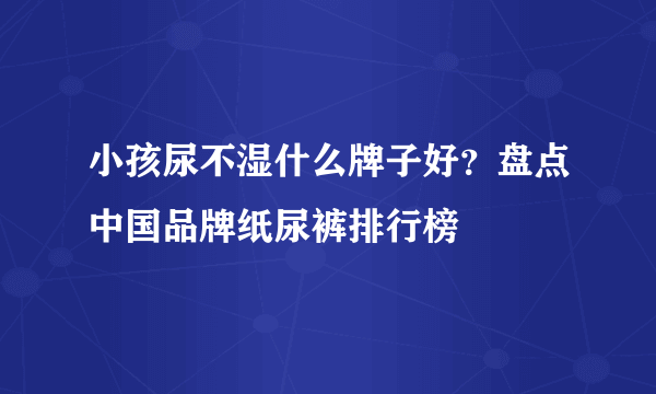 小孩尿不湿什么牌子好？盘点中国品牌纸尿裤排行榜